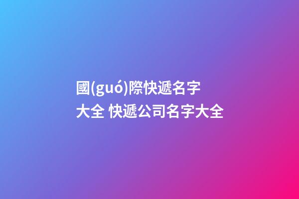 國(guó)際快遞名字大全 快遞公司名字大全
